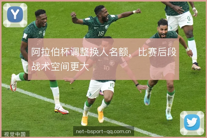 阿拉伯杯调整换人名额，比赛后段战术空间更大