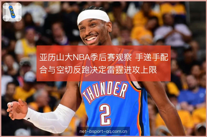 亚历山大NBA季后赛观察 手递手配合与空切反跑决定雷霆进攻上限