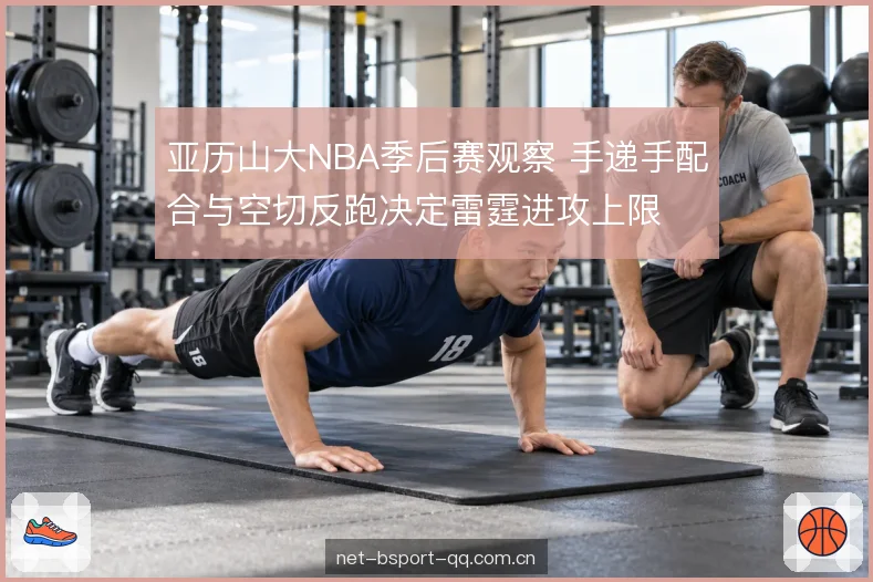 亚历山大NBA季后赛观察 手递手配合与空切反跑决定雷霆进攻上限