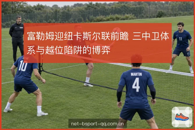 富勒姆迎纽卡斯尔联前瞻 三中卫体系与越位陷阱的博弈